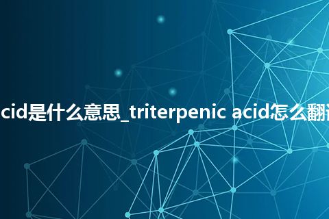 triterpenic acid是什么意思_triterpenic acid怎么翻译及发音_用法