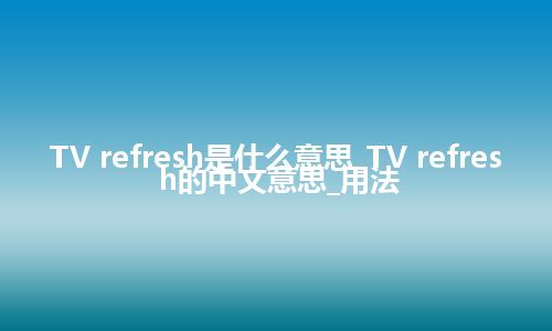 TV refresh是什么意思_TV refresh的中文意思_用法