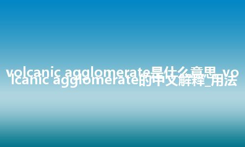 volcanic agglomerate是什么意思_volcanic agglomerate的中文解释_用法
