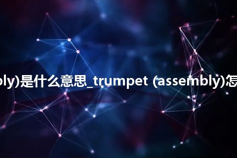 trumpet (assembly)是什么意思_trumpet (assembly)怎么翻译及发音_用法