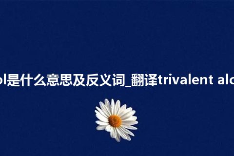 trivalent alcohol是什么意思及反义词_翻译trivalent alcohol的意思_用法