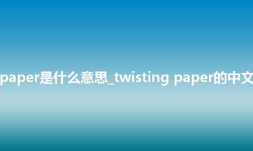 twisting paper是什么意思_twisting paper的中文意思_用法