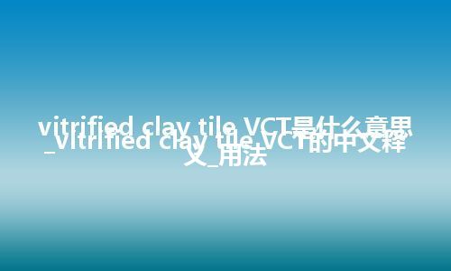 vitrified clay tile VCT是什么意思_vitrified clay tile VCT的中文释义_用法