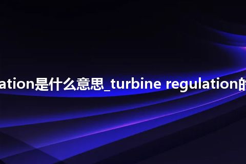 turbine regulation是什么意思_turbine regulation的中文释义_用法