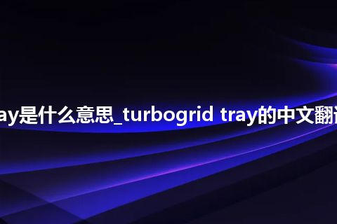 turbogrid tray是什么意思_turbogrid tray的中文翻译及音标_用法