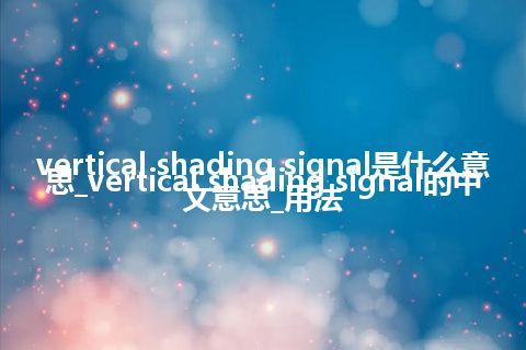 vertical shading signal是什么意思_vertical shading signal的中文意思_用法
