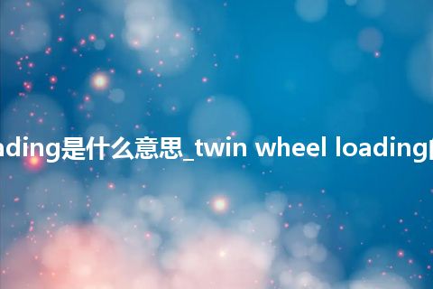 twin wheel loading是什么意思_twin wheel loading的中文意思_用法
