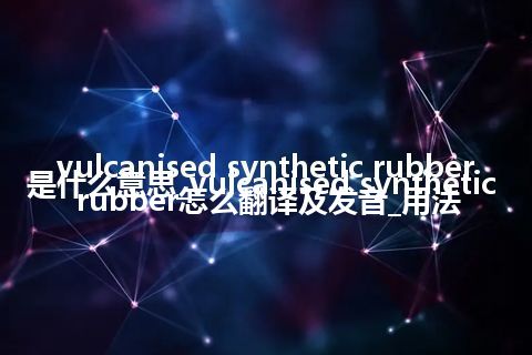 vulcanised synthetic rubber是什么意思_vulcanised synthetic rubber怎么翻译及发音_用法