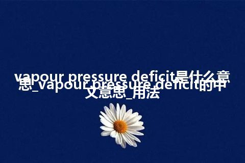 vapour pressure deficit是什么意思_vapour pressure deficit的中文意思_用法