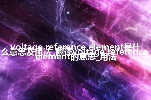 voltage reference element是什么意思及用法_翻译voltage reference element的意思_用法