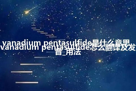 vanadium pentasulfide是什么意思_vanadium pentasulfide怎么翻译及发音_用法