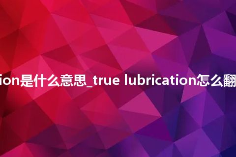 true lubrication是什么意思_true lubrication怎么翻译及发音_用法