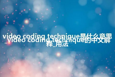 video coding technique是什么意思_video coding technique的中文解释_用法