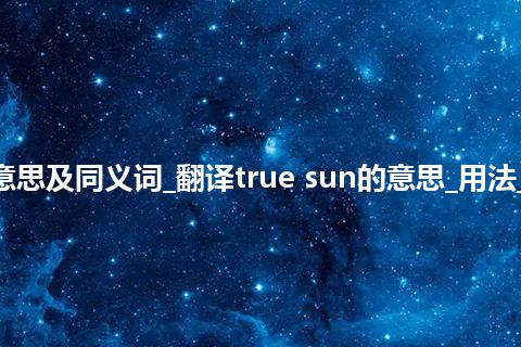 true sun什么意思及同义词_翻译true sun的意思_用法_例句_英语短语