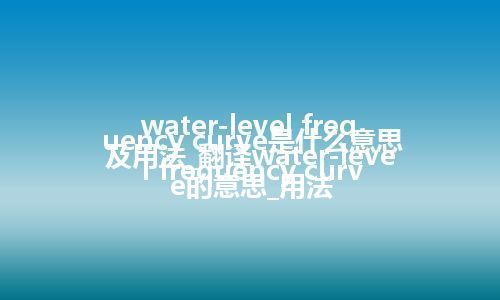 water-level frequency curve是什么意思及用法_翻译water-level frequency curve的意思_用法
