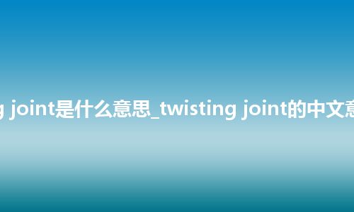 twisting joint是什么意思_twisting joint的中文意思_用法