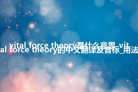 vital force theory是什么意思_vital force theory的中文翻译及音标_用法