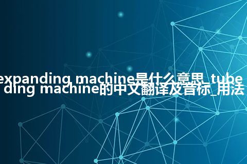 tube end expanding machine是什么意思_tube end expanding machine的中文翻译及音标_用法