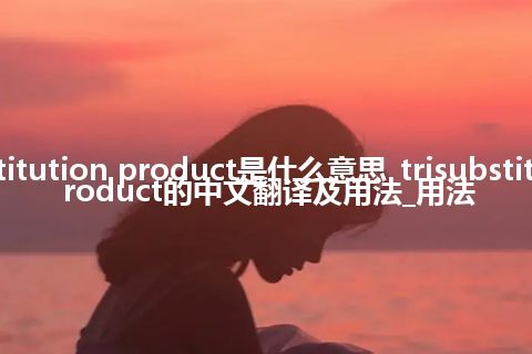 trisubstitution product是什么意思_trisubstitution product的中文翻译及用法_用法