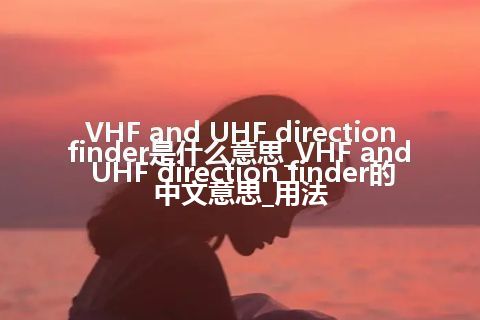 VHF and UHF direction finder是什么意思_VHF and UHF direction finder的中文意思_用法
