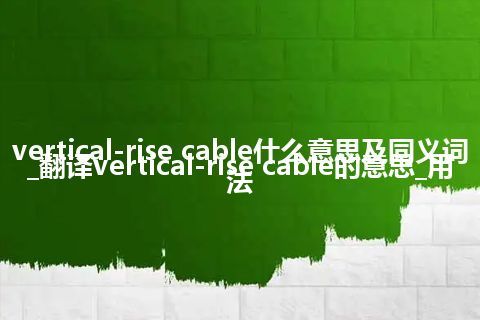 vertical-rise cable什么意思及同义词_翻译vertical-rise cable的意思_用法