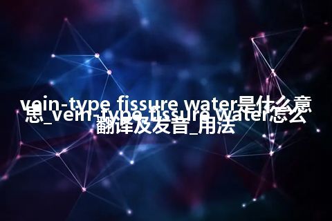 vein-type fissure water是什么意思_vein-type fissure water怎么翻译及发音_用法