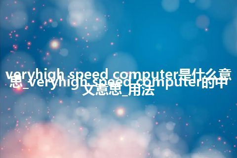 veryhigh speed computer是什么意思_veryhigh speed computer的中文意思_用法