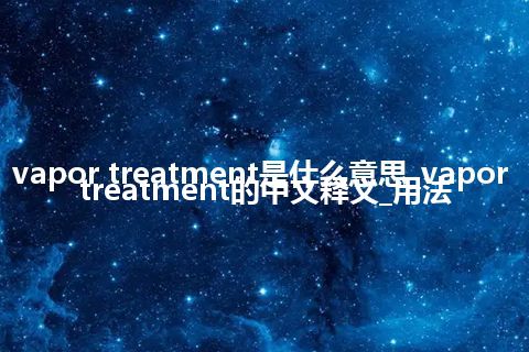 vapor treatment是什么意思_vapor treatment的中文释义_用法