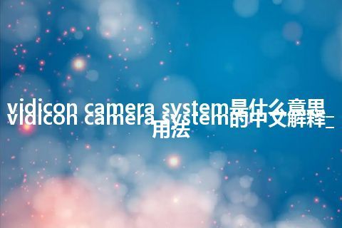vidicon camera system是什么意思_vidicon camera system的中文解释_用法