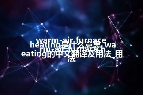 warm-air furnace heating是什么意思_warm-air furnace heating的中文翻译及用法_用法