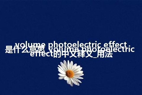 volume photoelectric effect是什么意思_volume photoelectric effect的中文释义_用法
