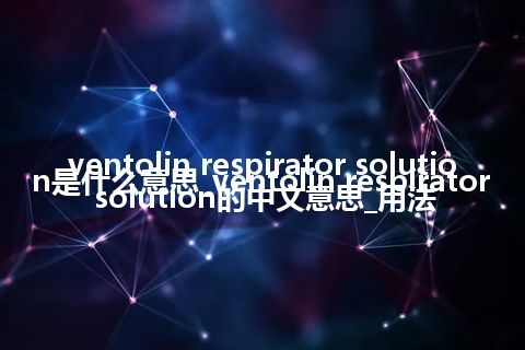 ventolin respirator solution是什么意思_ventolin respirator solution的中文意思_用法