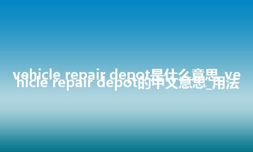 vehicle repair depot是什么意思_vehicle repair depot的中文意思_用法