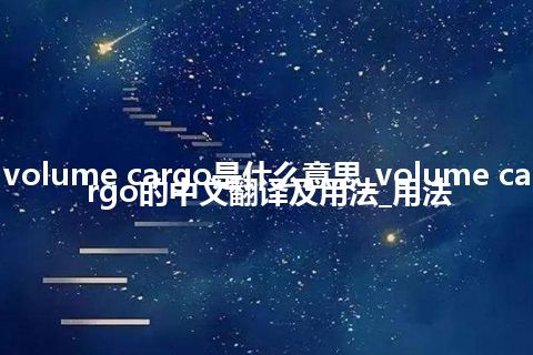 volume cargo是什么意思_volume cargo的中文翻译及用法_用法
