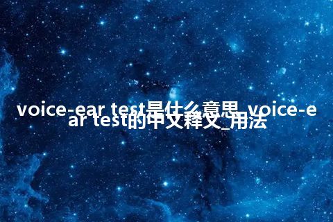 voice-ear test是什么意思_voice-ear test的中文释义_用法
