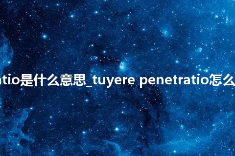 tuyere penetratio是什么意思_tuyere penetratio怎么翻译及发音_用法