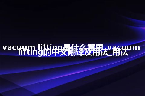 vacuum lifting是什么意思_vacuum lifting的中文翻译及用法_用法