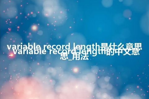 variable record length是什么意思_variable record length的中文意思_用法