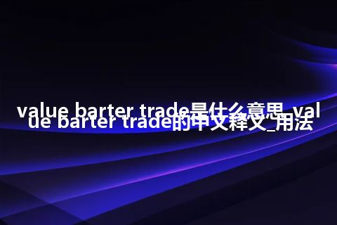 value barter trade是什么意思_value barter trade的中文释义_用法