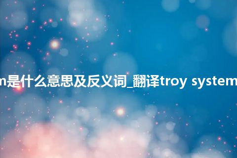 troy system是什么意思及反义词_翻译troy system的意思_用法