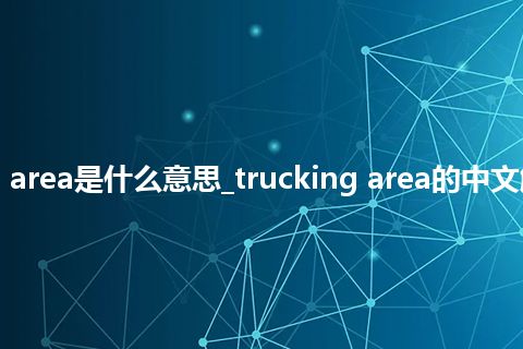 trucking area是什么意思_trucking area的中文解释_用法