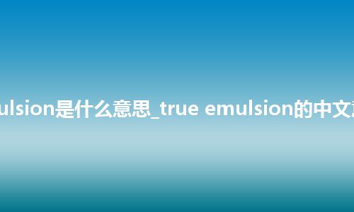 true emulsion是什么意思_true emulsion的中文意思_用法