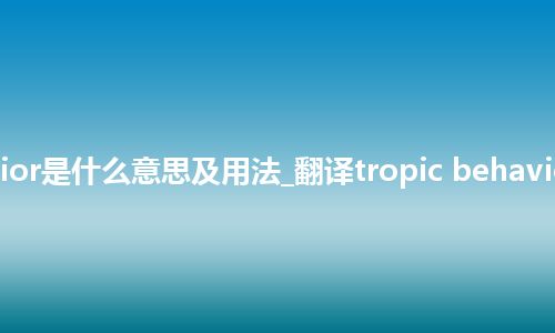tropic behavior是什么意思及用法_翻译tropic behavior的意思_用法