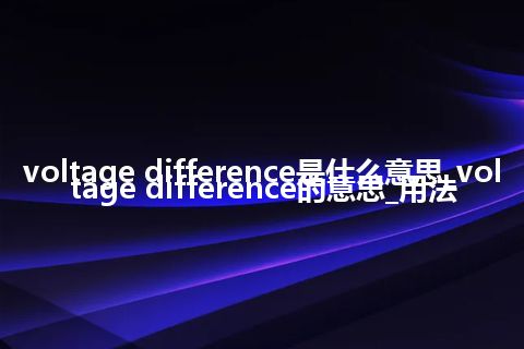 voltage difference是什么意思_voltage difference的意思_用法