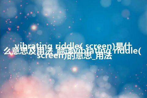 vibrating riddle( screen)是什么意思及用法_翻译vibrating riddle( screen)的意思_用法