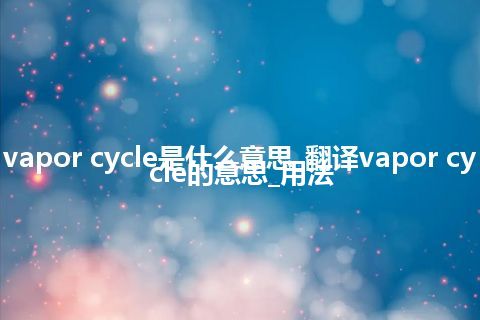vapor cycle是什么意思_翻译vapor cycle的意思_用法