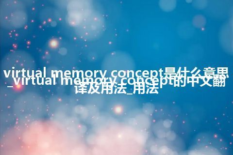 virtual memory concept是什么意思_virtual memory concept的中文翻译及用法_用法