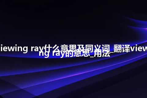 viewing ray什么意思及同义词_翻译viewing ray的意思_用法