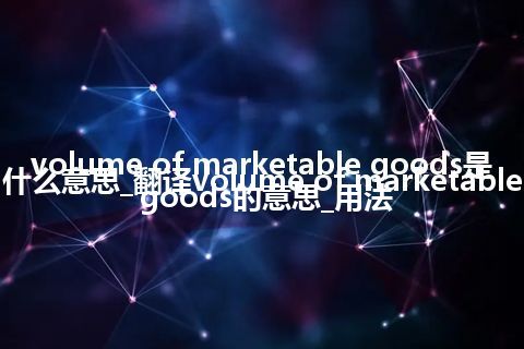volume of marketable goods是什么意思_翻译volume of marketable goods的意思_用法