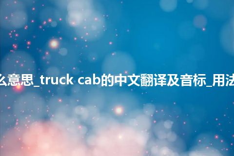 truck cab是什么意思_truck cab的中文翻译及音标_用法_例句_英语短语